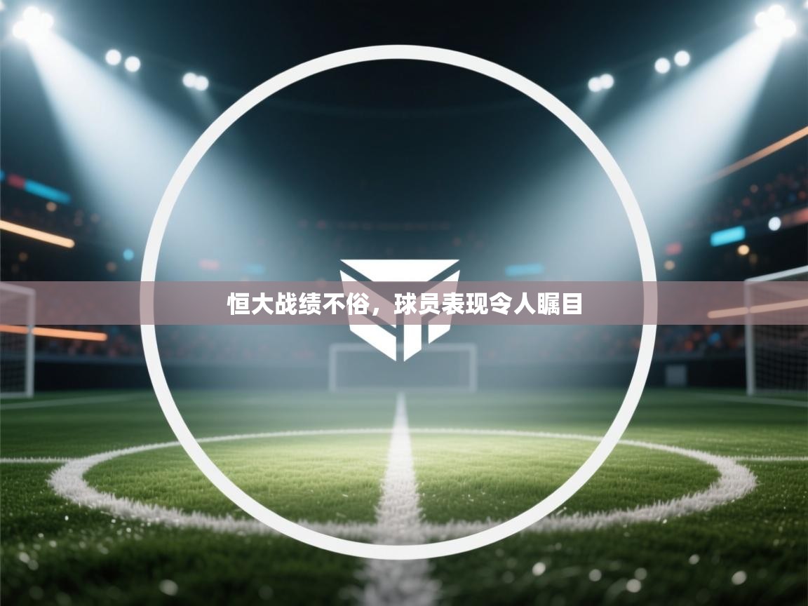 开云入口-恒大战绩不俗,球员表现令人瞩目  第2张