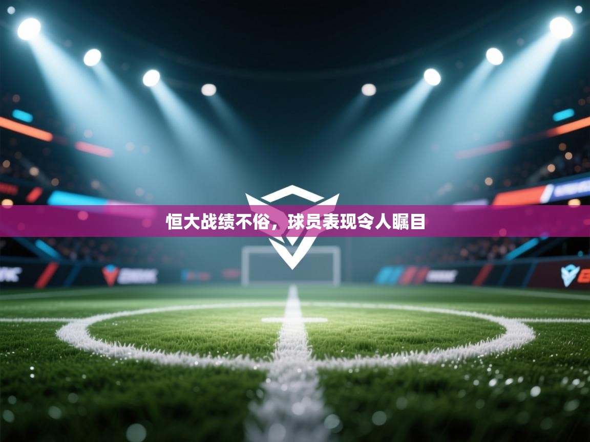 开云入口-恒大战绩不俗,球员表现令人瞩目  第4张