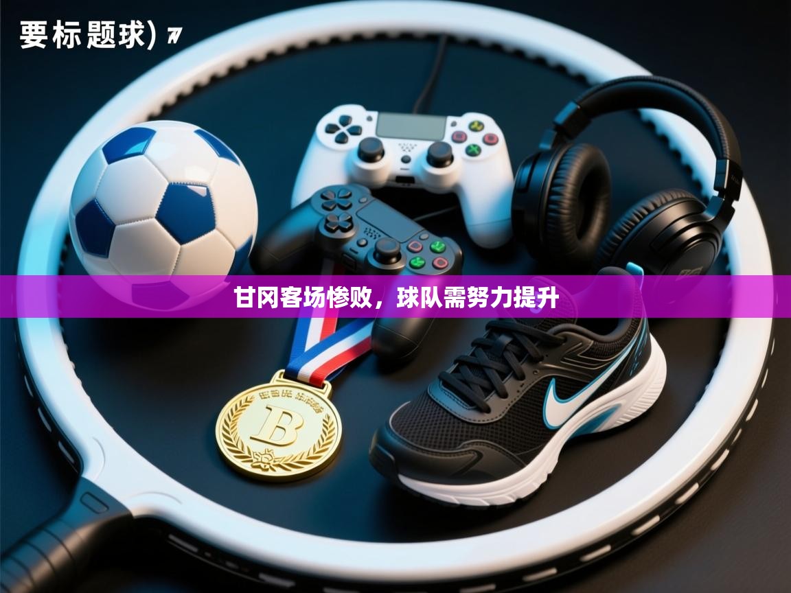 开云体育绑定手机指南-甘冈客场惨败，球队需努力提升  第2张