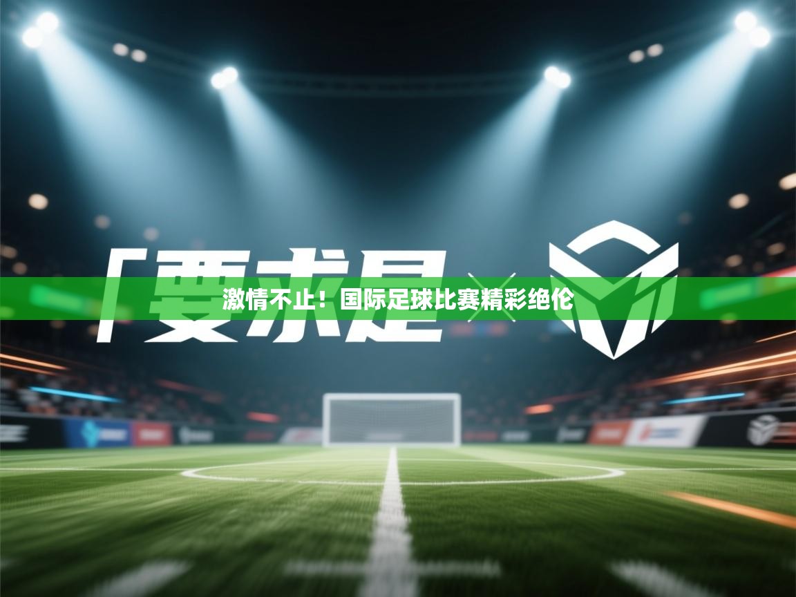 kaiyun sports-激情不止!国际足球比赛精彩绝伦 第1张