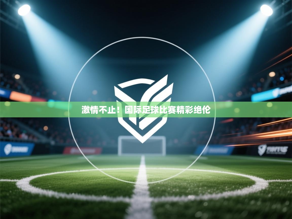 kaiyun sports-激情不止!国际足球比赛精彩绝伦 第2张