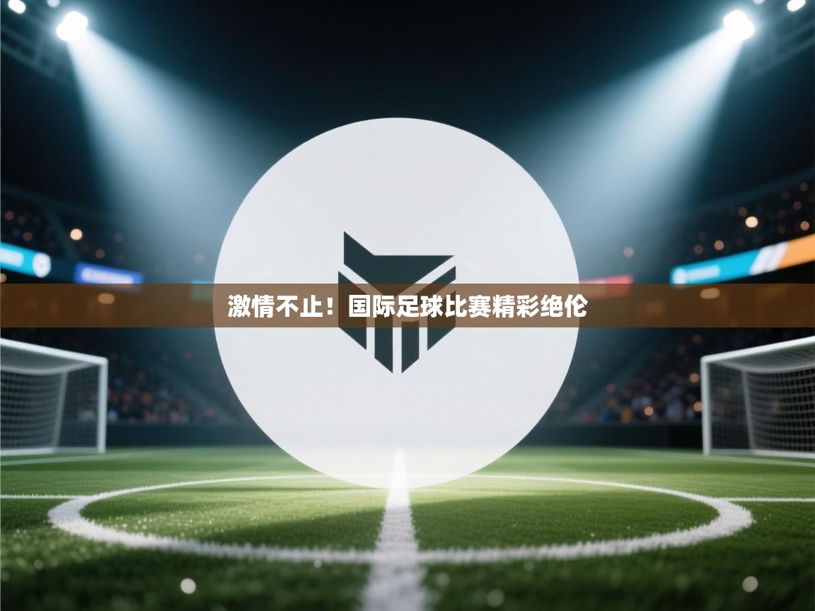 kaiyun sports-激情不止!国际足球比赛精彩绝伦 第3张