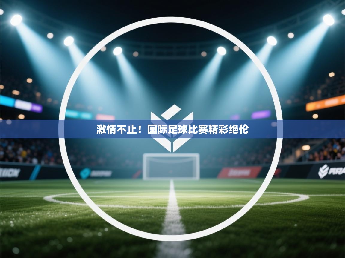 kaiyun sports-激情不止!国际足球比赛精彩绝伦 第4张