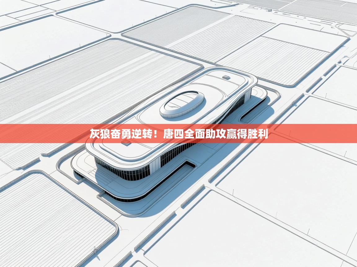 开云体育无法登录解决方案-灰狼奋勇逆转！唐四全面助攻赢得胜利  第2张