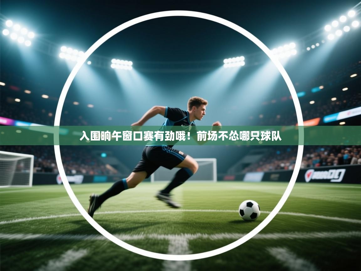 开云体育iOS安装教程-入围晌午窗口赛有劲哦!前场不怂哪只球队 第1张