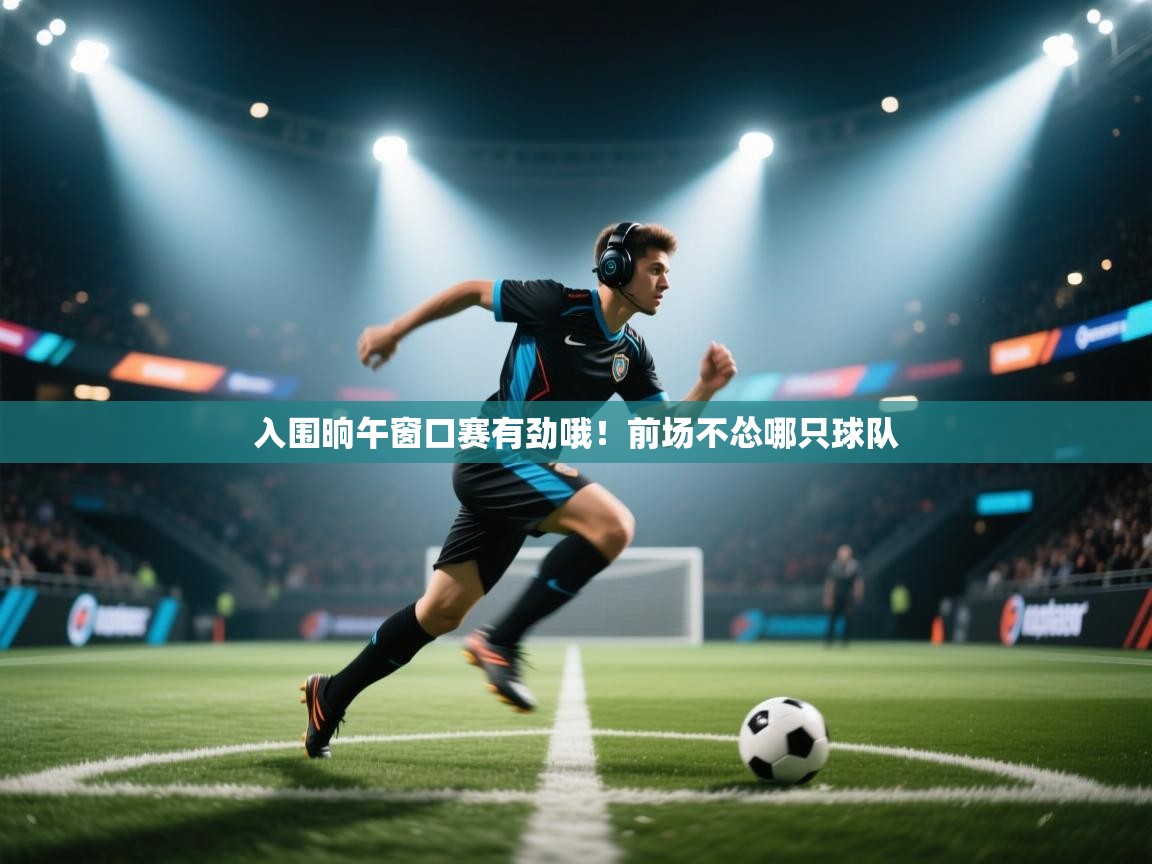 开云体育iOS安装教程-入围晌午窗口赛有劲哦!前场不怂哪只球队 第3张