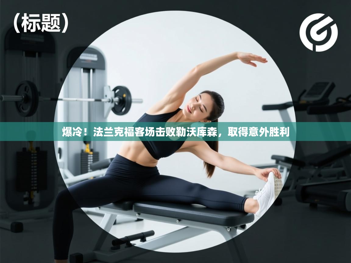 云开体育app网页版登录入口-爆冷!法兰克福客场击败勒沃库森,取得意外胜利 第3张