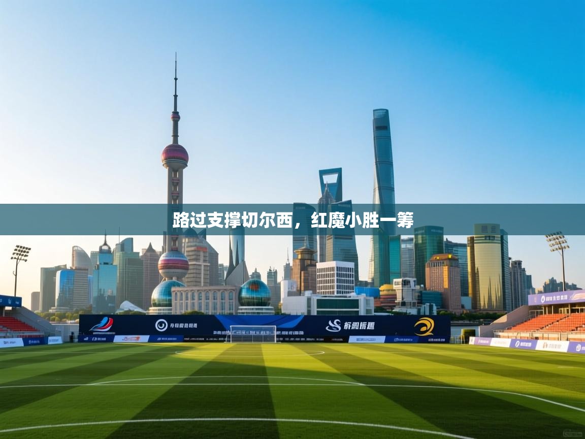开云体育-路过支撑切尔西,红魔小胜一筹 第1张