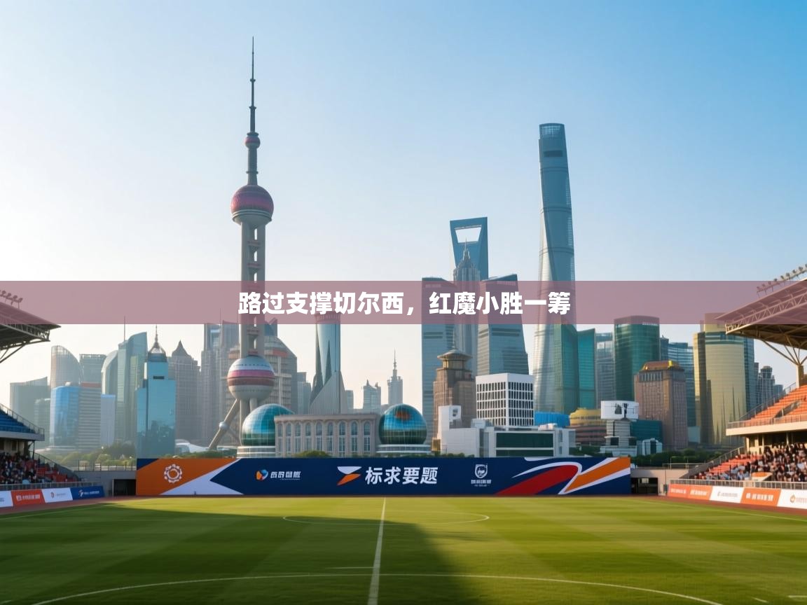 开云体育-路过支撑切尔西,红魔小胜一筹 第4张