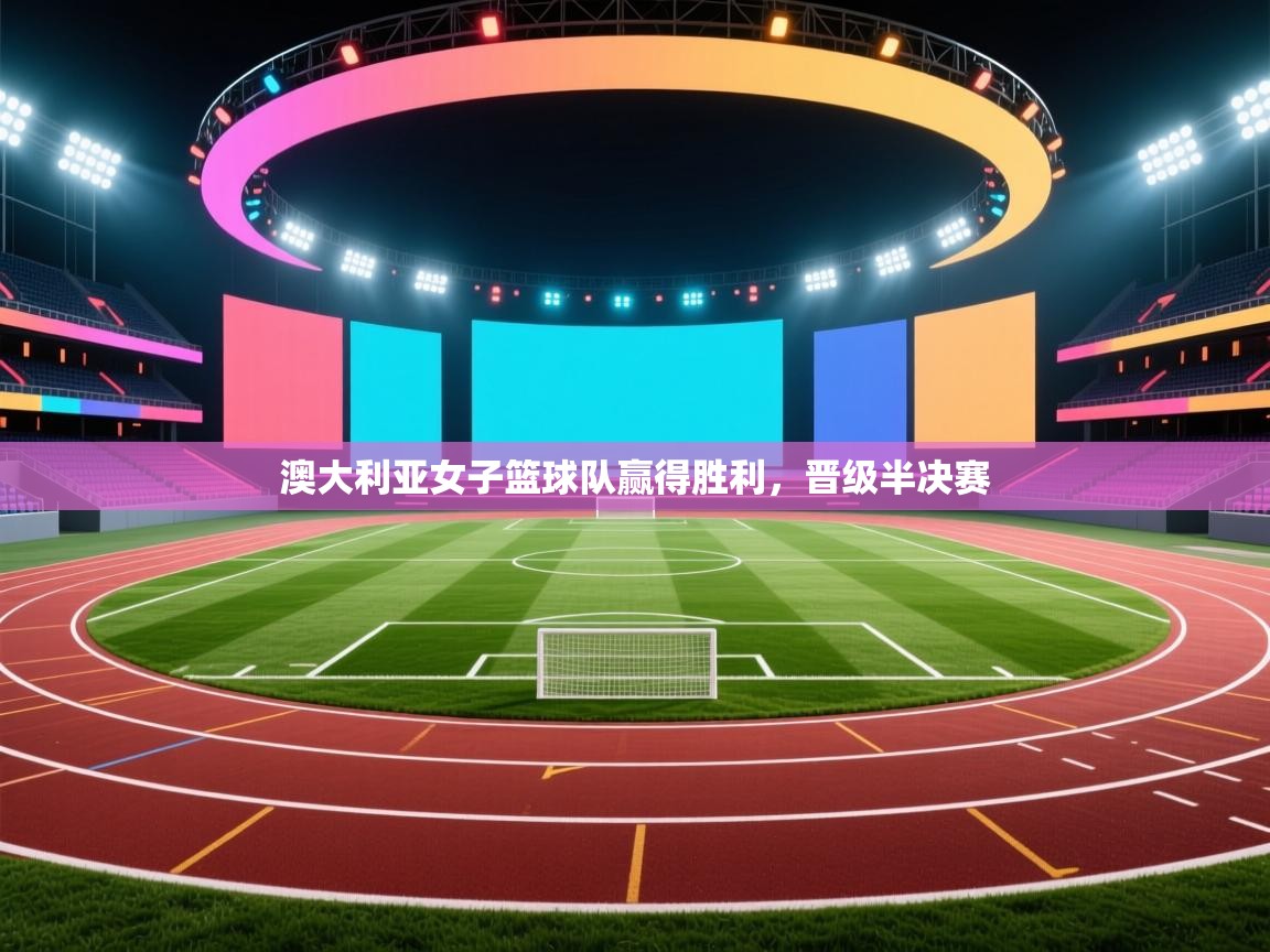 开云体育app下载-澳大利亚女子篮球队赢得胜利,晋级半决赛 第2张