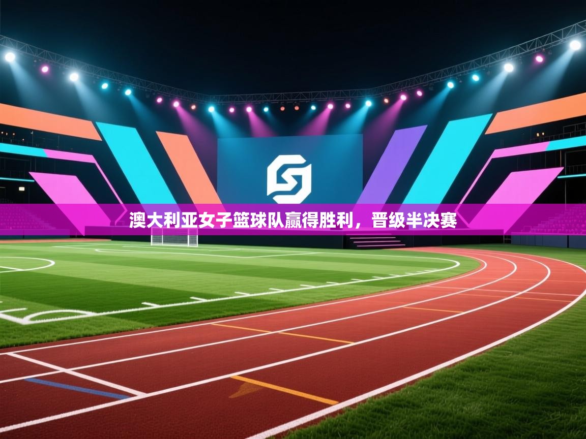 开云体育app下载-澳大利亚女子篮球队赢得胜利,晋级半决赛 第3张