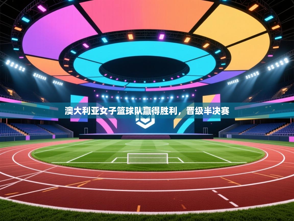 开云体育app下载-澳大利亚女子篮球队赢得胜利,晋级半决赛 第4张