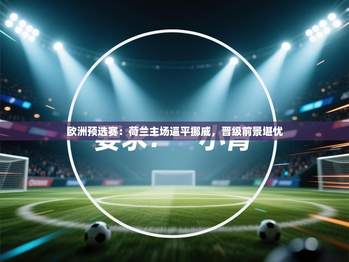 云开体育官网入口-欧洲预选赛：荷兰主场逼平挪威，晋级前景堪忧