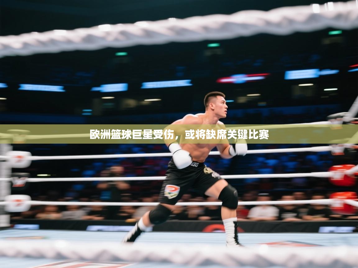 开云体育app官网入口网页版-欧洲篮球巨星受伤，或将缺席关键比赛  第3张
