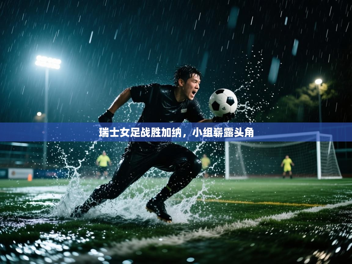 开云体育赛事比分直播-瑞士女足战胜加纳，小组崭露头角  第4张