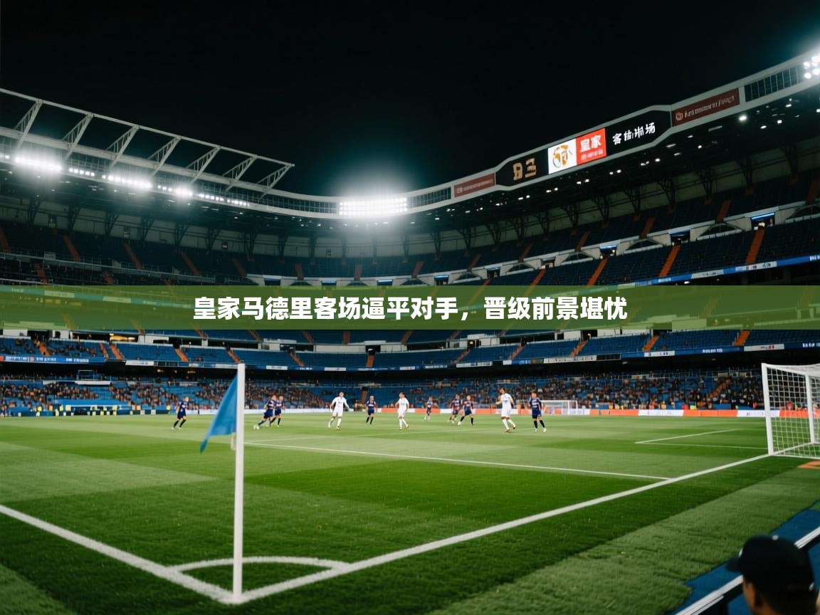 开云体育app登录入口-皇家马德里客场逼平对手，晋级前景堪忧  第2张