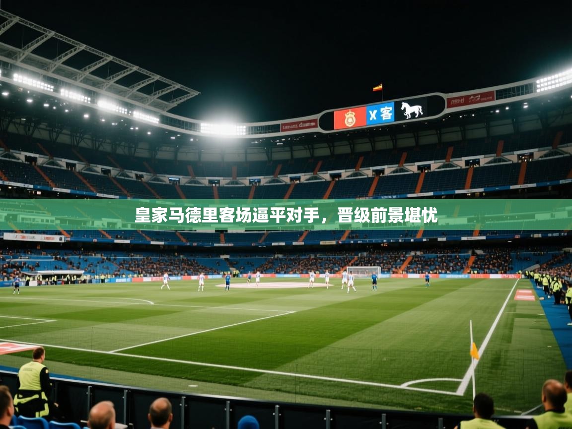 开云体育app登录入口-皇家马德里客场逼平对手，晋级前景堪忧  第3张